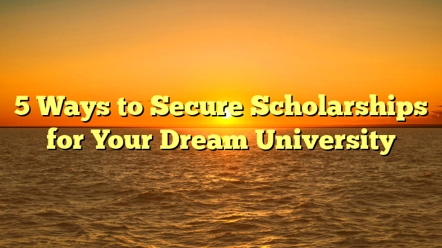 5 Ways to Secure Scholarships for Your Dream University