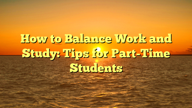 How to Balance Work and Study: Tips for Part-Time Students