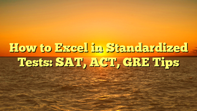 How to Excel in Standardized Tests: SAT, ACT, GRE Tips