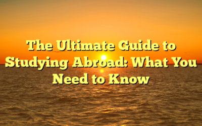 The Ultimate Guide to Studying Abroad: What You Need to Know