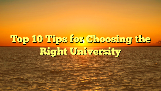 Top 10 Tips for Choosing the Right University