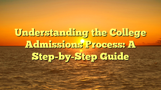 Understanding the College Admissions Process: A Step-by-Step Guide